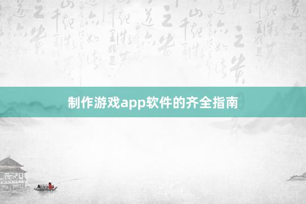 制作游戏app软件的齐全指南