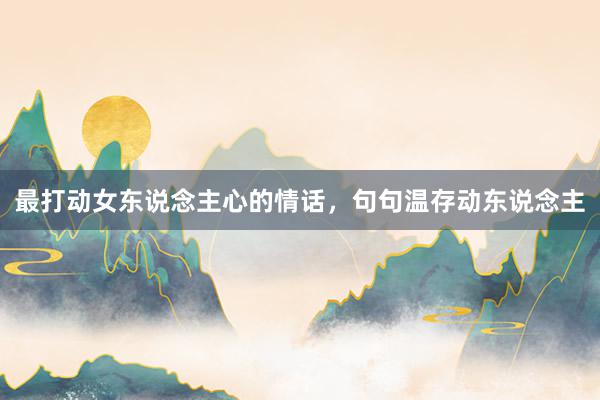 最打动女东说念主心的情话，句句温存动东说念主
